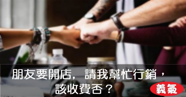 【義氣】朋友要開店, 請我幫忙行銷，該收費否？